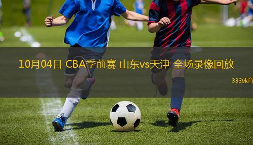 10月04日 CBA季前赛 山东vs天津 全场录像回放