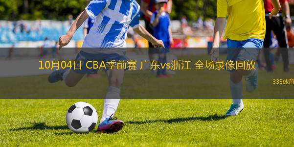 10月04日 CBA季前赛 广东vs浙江 全场录像回放